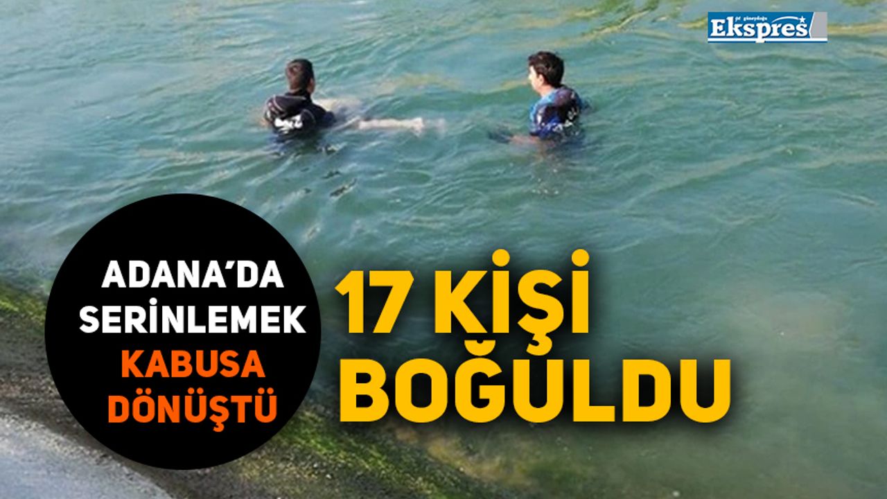 Adana’da serinlemek kabusa dönüştü: 17 kişi boğuldu