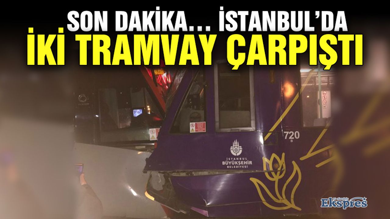 Son Dakika… İstanbul’da iki tramvay çarpıştı