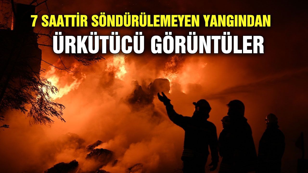 7 saattir söndürülemeyen yangından ürkütücü görüntüler