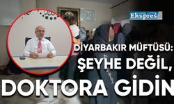 Diyarbakır Müftüsü: Şeyhe değil, doktora gidin