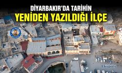 DİYARBAKIR’DA TARİHİN YENİDEN YAZILDIĞI İLÇE