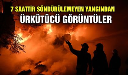 7 saattir söndürülemeyen yangından ürkütücü görüntüler