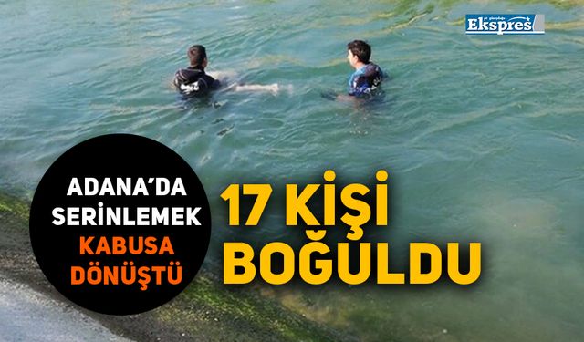 Adana’da serinlemek kabusa dönüştü: 17 kişi boğuldu