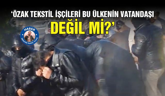 ‘Özak Tekstil işçileri bu ülkenin vatandaşı değil mi?’