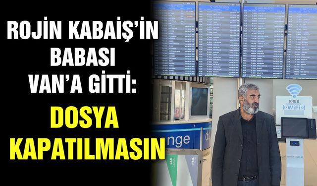 Rojin Kabaiş’in babası Van’a gitti:  Dosya kapatılmasın