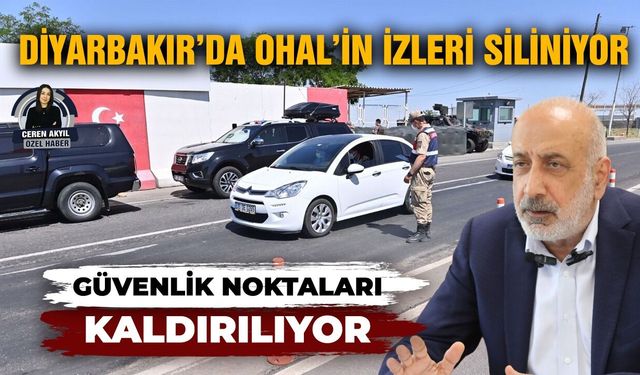 Diyarbakır’da OHAL’in izleri siliniyor: Güvenlik noktaları kaldırılıyor