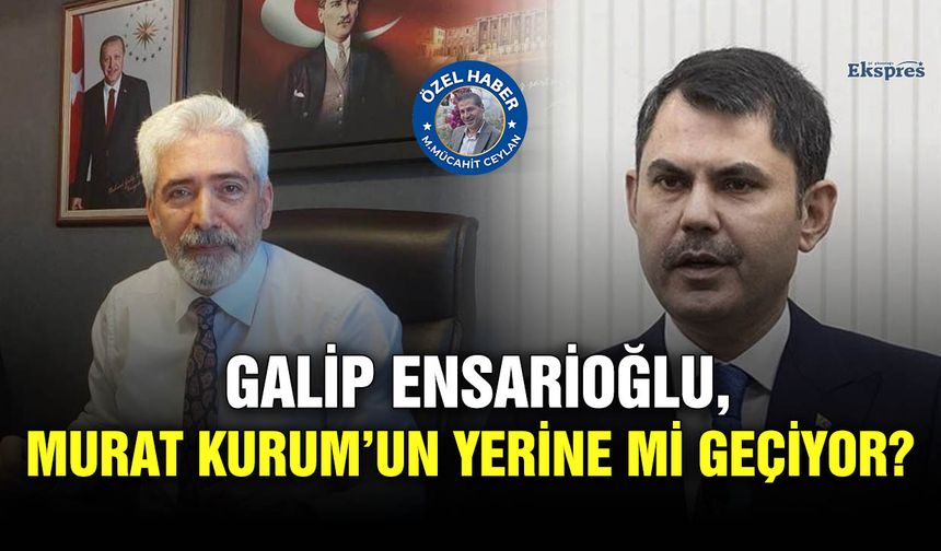 Galip Ensarioğlu, Murat Kurum’un yerine mi geçiyor?