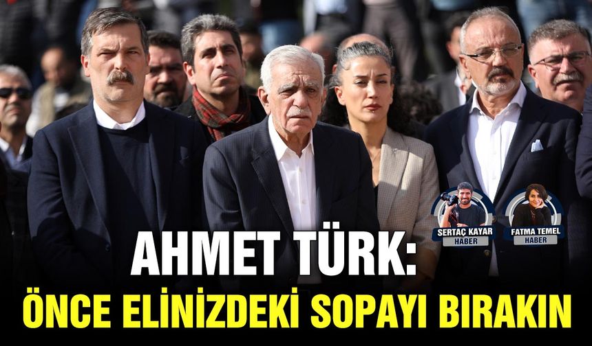 AHMET TÜRK:  ÖNCE ELİNİZDEKİ SOPAYI BIRAKIN