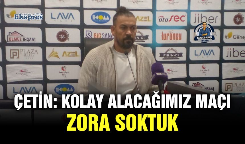 Çetin: Kolay alacağımız maçı zora soktuk