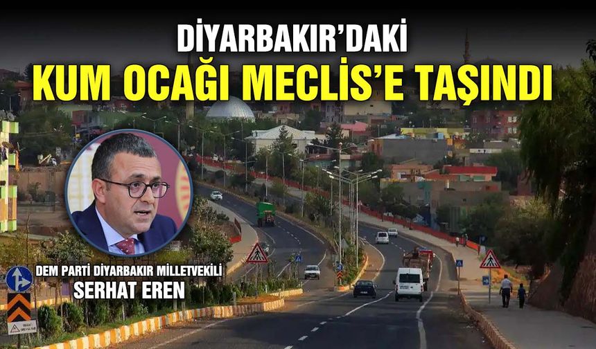 Diyarbakır’daki kum ocağı Meclis’e taşındı