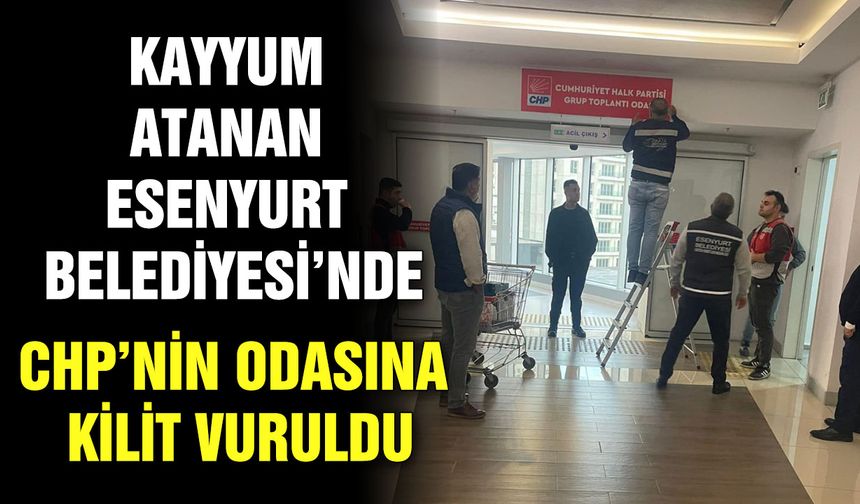 Kayyum atanan Esenyurt Belediyesi’nde CHP’nin odasına kilit vuruldu