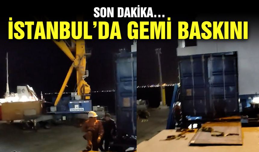 Son dakika… İstanbul’da gemi baskını