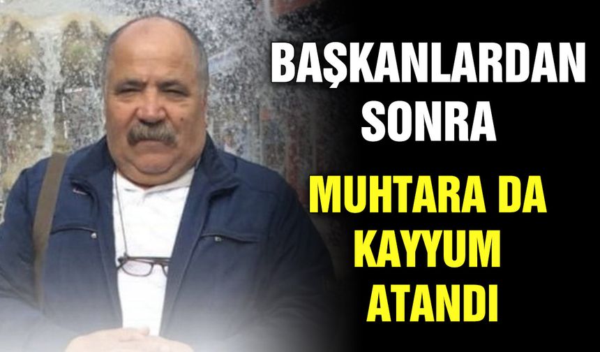 Başkanlardan sonra muhtara da kayyum atandı