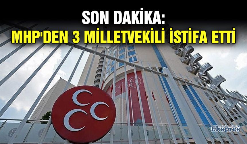 SON DAKİKA: MHP'den 3 milletvekili istifa etti