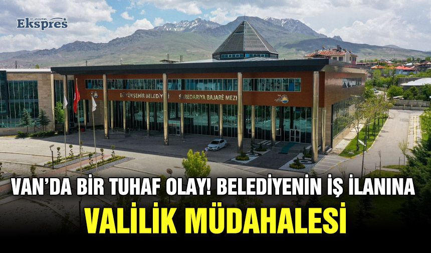 Van’da bir tuhaf olay! Belediyenin iş ilanına Valilik müdahalesi