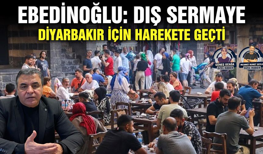 Ebedinoğlu: Dış sermaye, Diyarbakır için harekete geçti