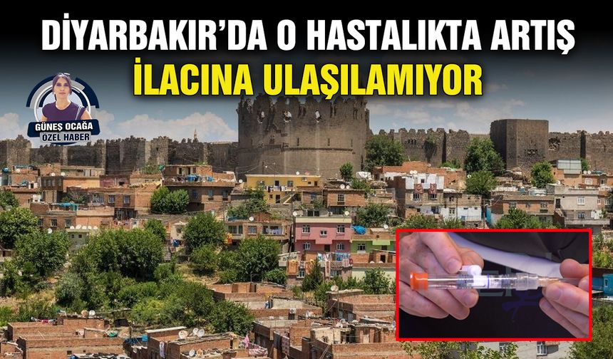 Diyarbakır’da o hastalıkta artış, ilacına ulaşılamıyor