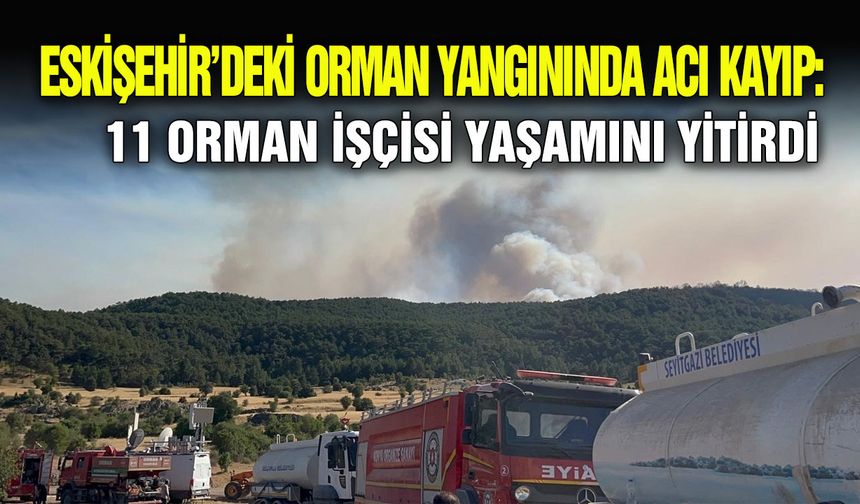 Eskişehir’deki orman yangınında acı kayıp: 11 orman işçisi yaşamını yitirdi