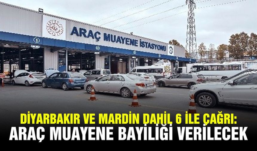 Diyarbakır ve Mardin dahil 6 ile çağrı: Araç muayene bayiliği verilecek