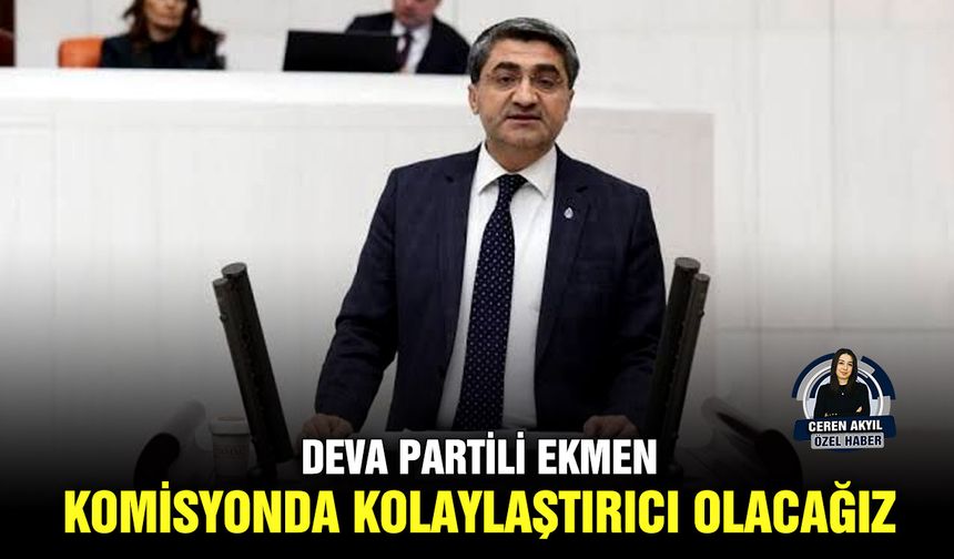 DEVA Partili Ekmen: Komisyonda kolaylaştırıcı olacağız