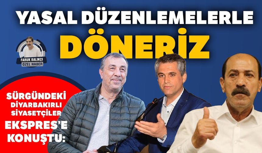Sürgündeki Diyarbakırlı siyasetçiler Ekspres’e konuştu:  Yasal düzenlemelerle döneriz