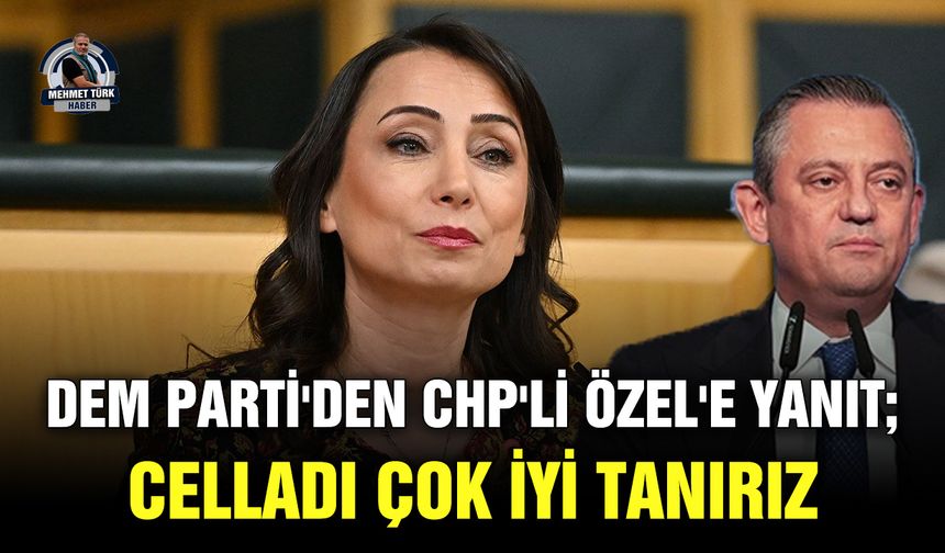DEM Parti'den CHP'li Özel'e yanıt; Celladı çok iyi tanırız