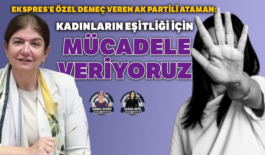 Ekspres'e özel demeç veren AK Partili Ataman: Kadınların eşitliği için mücadele veriyoruz