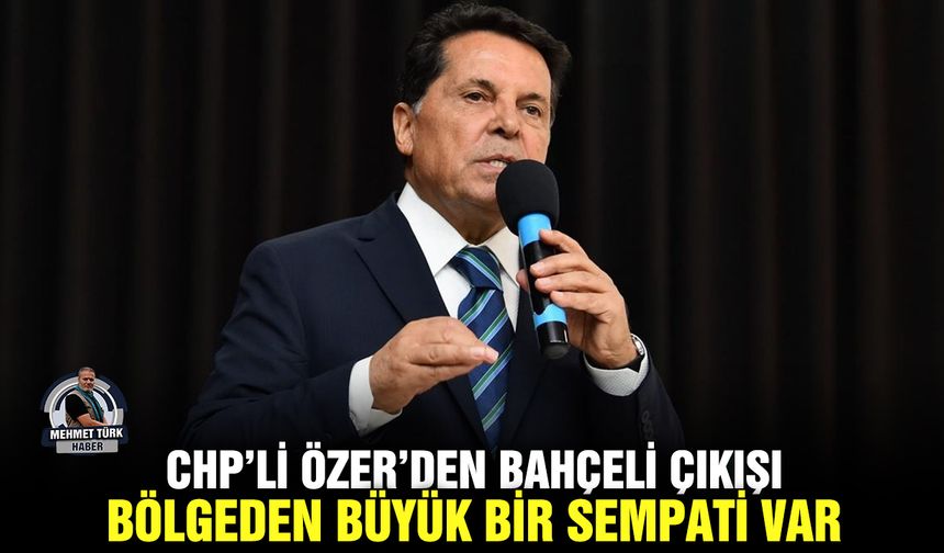CHP’li Özer’den Bahçeli Çıkışı: Bölgeden büyük bir sempati var
