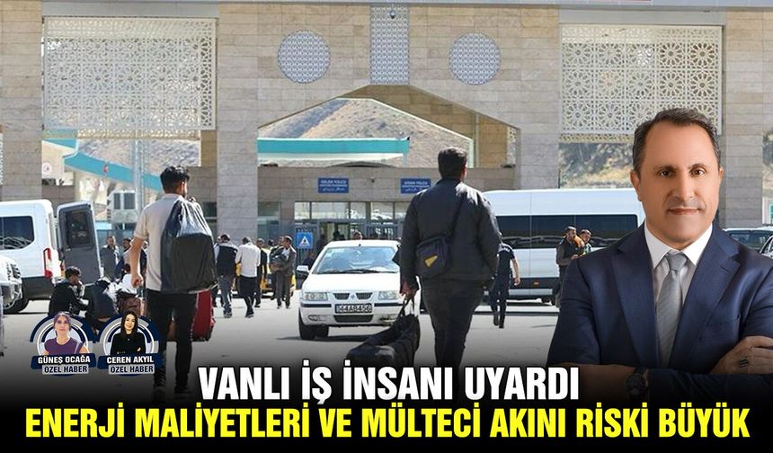Vanlı iş insanı uyardı: Enerji maliyetleri ve mülteci akını riski büyük