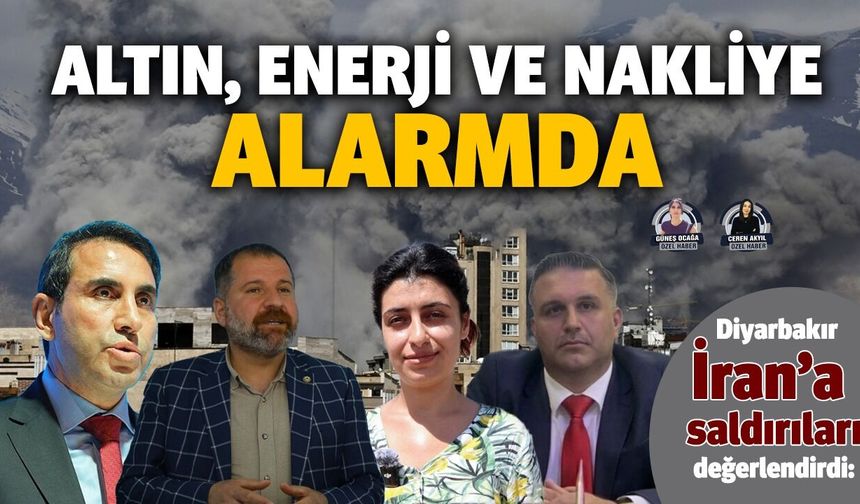 Diyarbakır, İran’a saldırıları değerlendirdi:  Altın, enerji ve nakliye alarmda