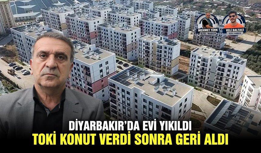 Diyarbakır’da evi yıkıldı, TOKİ konut verdi sonra geri aldı