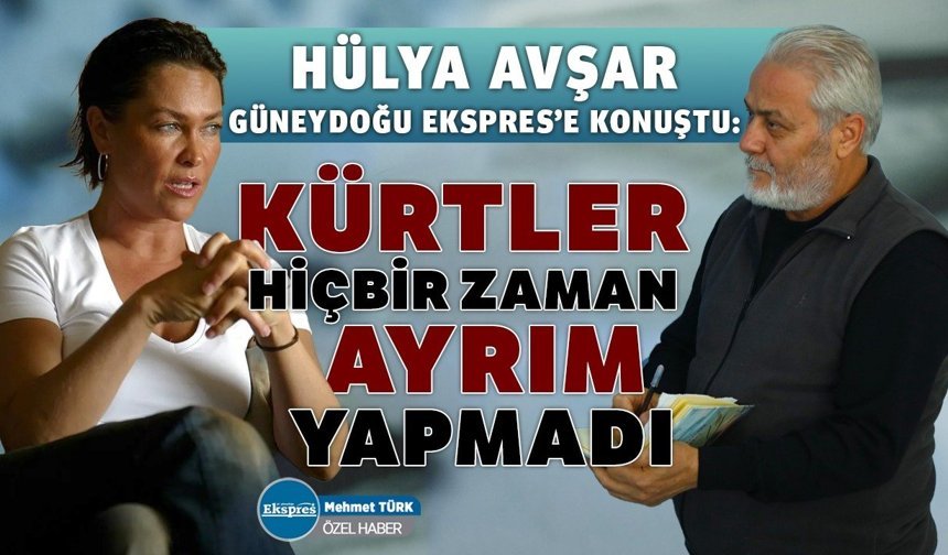 Hülya Avşar, Güneydoğu Ekspres’e konuştu: Kürtler hiçbir zaman ayrım yapmadı