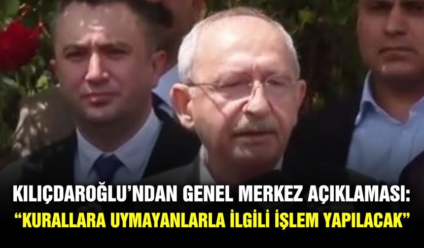 Kılıçdaroğlu’ndan Genel Merkez açıklaması: “Kurallara uymayanlarla ilgili işlem yapılacak”