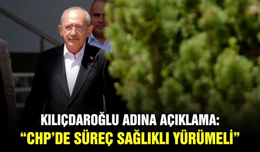 Kılıçdaroğlu adına açıklama: “CHP’de süreç sağlıklı yürümeli”