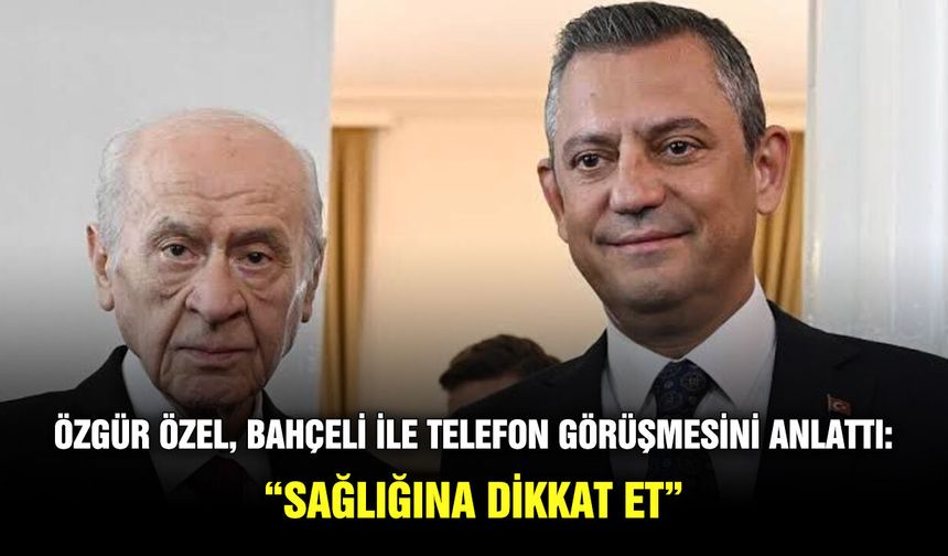Özgür Özel, Bahçeli ile telefon görüşmesini anlattı:“Sağlığına dikkat et”