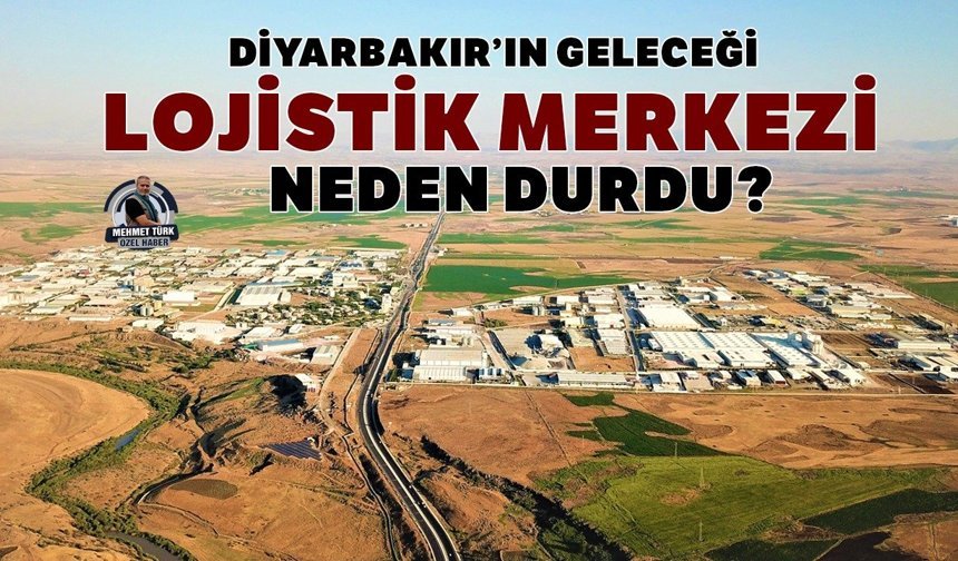 Diyarbakır’ın geleceği Lojistik Merkezi neden durdu?