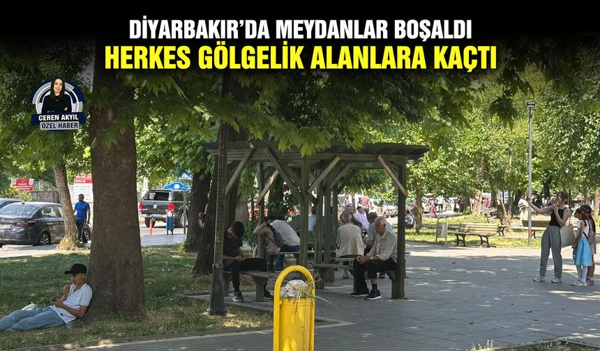 Diyarbakır’da meydanlar boşaldı; herkes gölgelik alanlara kaçtı