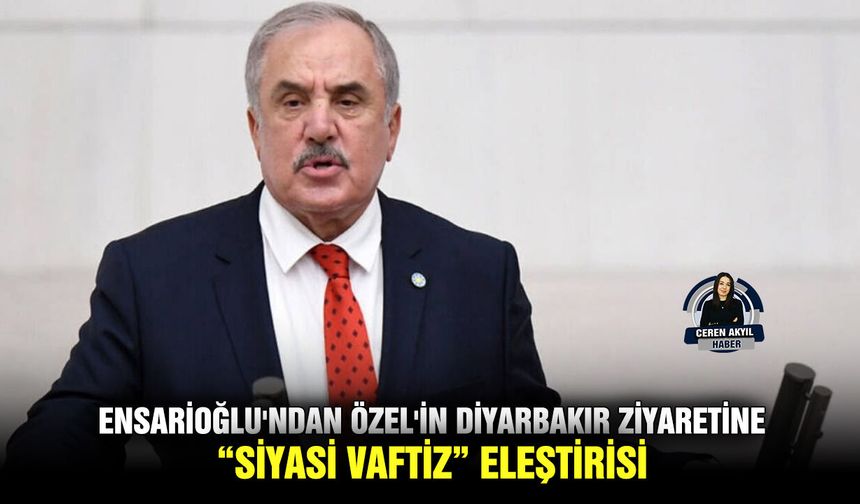 Ensarioğlu'ndan Özel'in Diyarbakır ziyaretine “siyasi vaftiz” eleştirisi