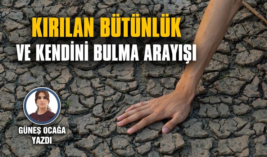 KIRILAN BÜTÜNLÜK VE KENDİNİ BULMA ARAYIŞI