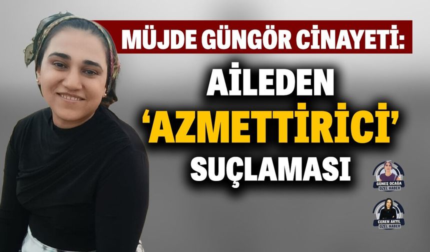 Müjde Güngör cinayeti: Aileden ‘azmettirici’ suçlaması