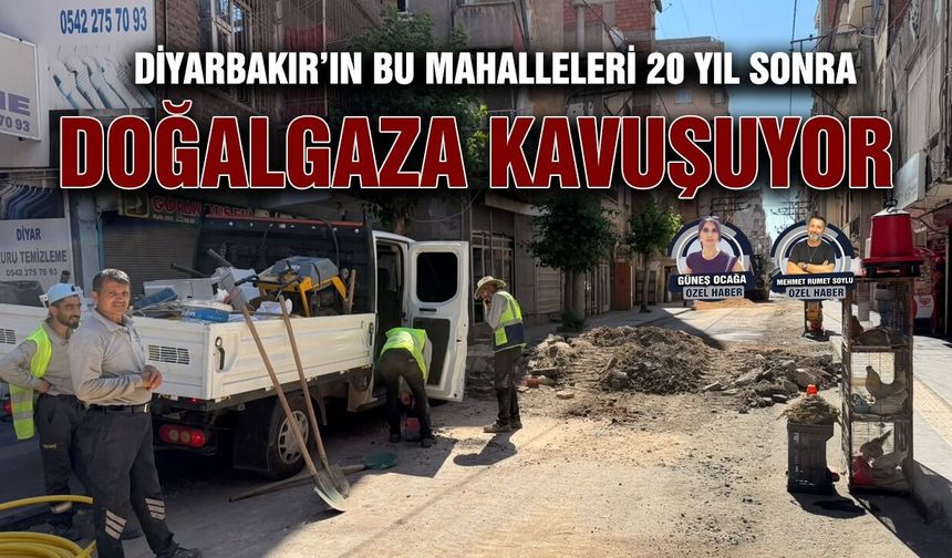 Diyarbakır’ın bu mahalleleri 20 yıl sonra doğalgaza kavuşuyor