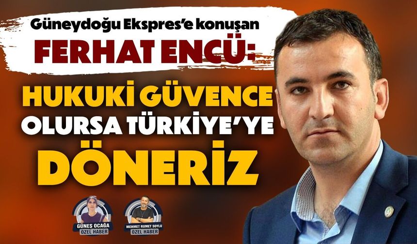 Ekspres’e konuşan Ferhat Encü: Hukuki güvence olursa Türkiye’ye döneriz