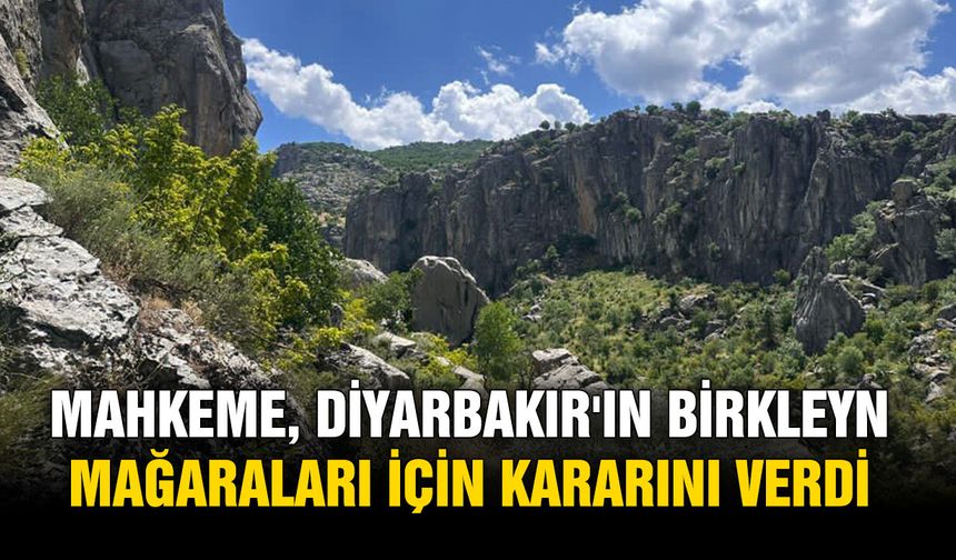 Mahkeme, Diyarbakır'ın Birkleyn mağaraları için kararını verdi