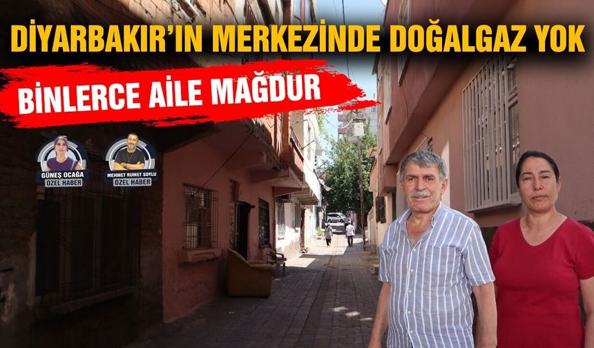 Diyarbakır’ın merkezinde doğalgaz yok:Binlerce aile mağdur