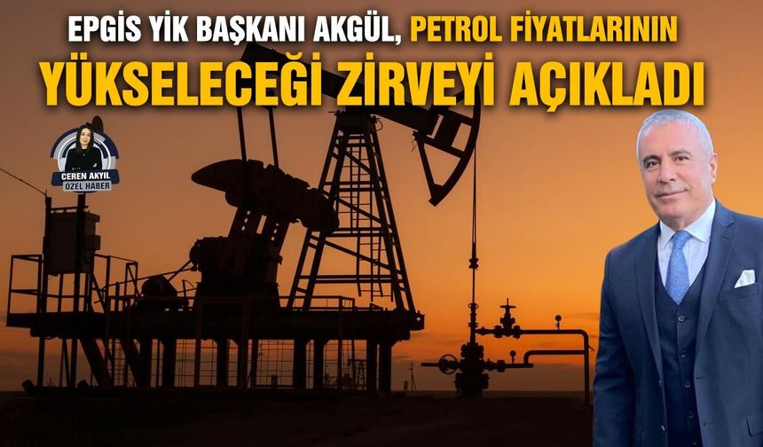 EPGİS YİK Başkanı Akgül, petrol fiyatlarının yükseleceği zirveyi açıkladı