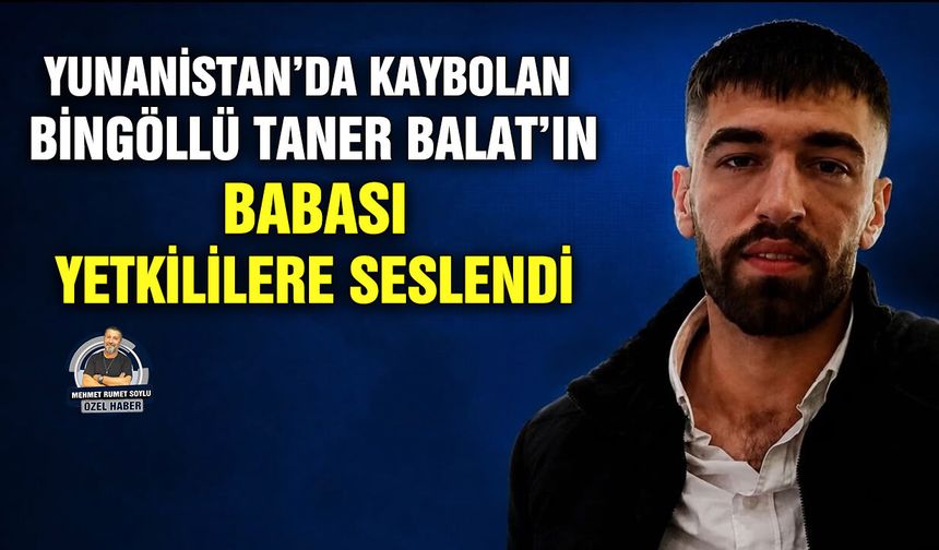Yunanistan’da kaybolan Bingöllü Taner Balat’ın babası yetkililere seslendi