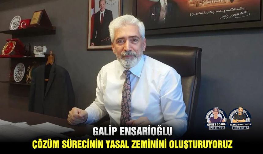 Galip Ensarioğlu: Çözüm sürecinin yasal zeminini oluşturuyoruz