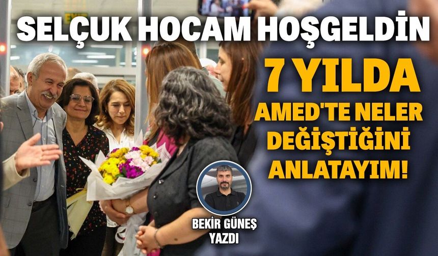 Selçuk hocam hoş geldin; 7 yılda Amed'te neler değiştiğini anlatayım