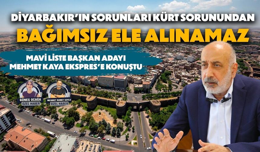 Mavi Liste Başkan Adayı Mehmet Kaya Ekspres’e konuştu: Diyarbakır’ın sorunları Kürt sorunundan bağımsız ele alınamaz