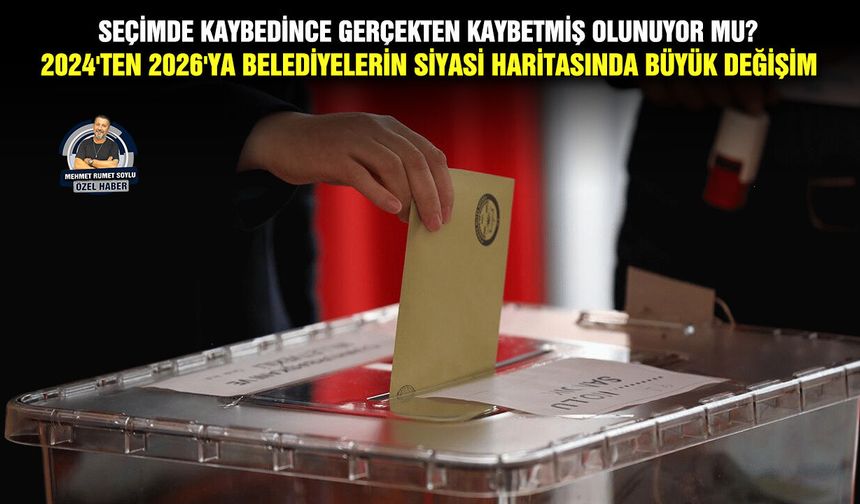 Seçimde kaybedince gerçekten kaybetmiş olunuyor mu? 2024'ten 2026'ya belediyelerin siyasi haritasında büyük değişim